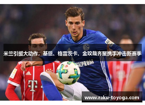 米兰引援大动作，基恩、格雷茨卡、金玟哉齐聚携手冲击新赛季